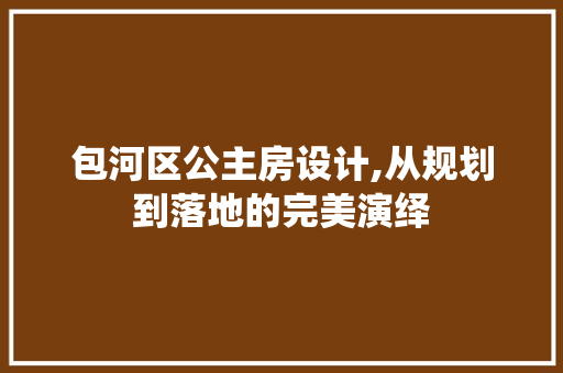 包河区公主房设计,从规划到落地的完美演绎