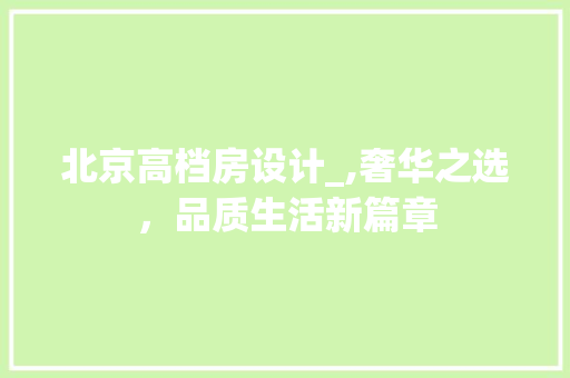 北京高档房设计_,奢华之选，品质生活新篇章