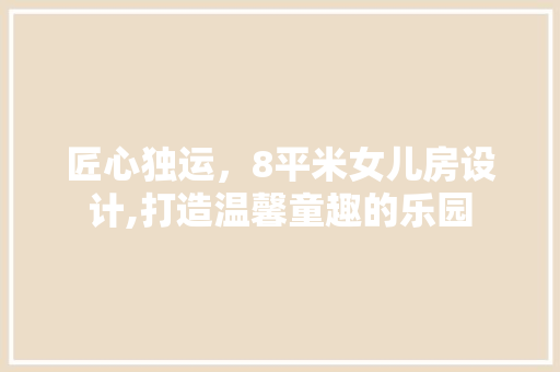 匠心独运，8平米女儿房设计,打造温馨童趣的乐园