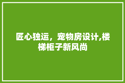 匠心独运，宠物房设计,楼梯柜子新风尚