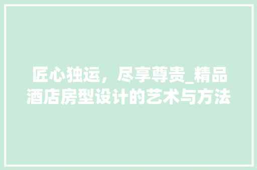 匠心独运，尽享尊贵_精品酒店房型设计的艺术与方法