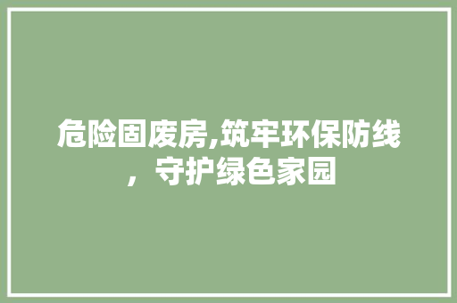 危险固废房,筑牢环保防线，守护绿色家园
