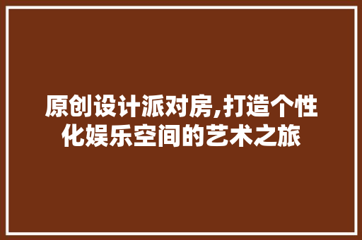 原创设计派对房,打造个性化娱乐空间的艺术之旅