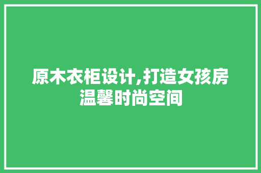 原木衣柜设计,打造女孩房温馨时尚空间
