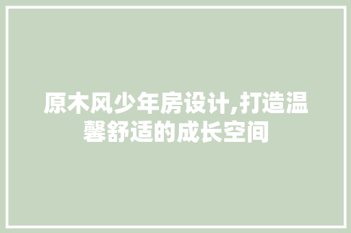 原木风少年房设计,打造温馨舒适的成长空间