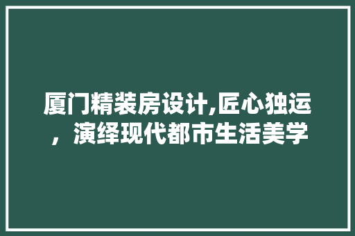 厦门精装房设计,匠心独运，演绎现代都市生活美学