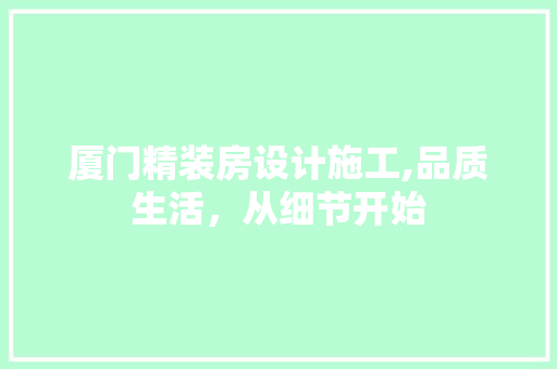 厦门精装房设计施工,品质生活，从细节开始