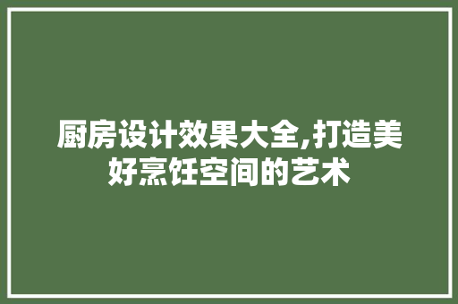 厨房设计效果大全,打造美好烹饪空间的艺术
