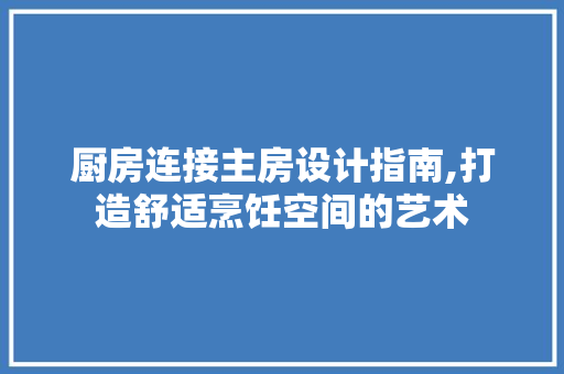 厨房连接主房设计指南,打造舒适烹饪空间的艺术