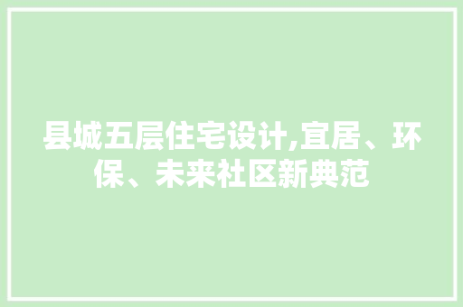 县城五层住宅设计,宜居、环保、未来社区新典范