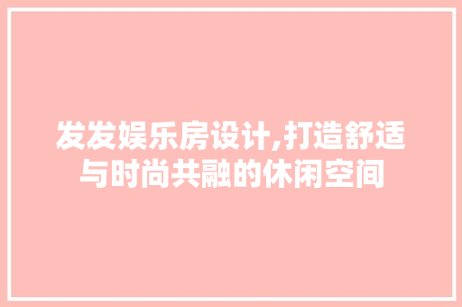 发发娱乐房设计,打造舒适与时尚共融的休闲空间
