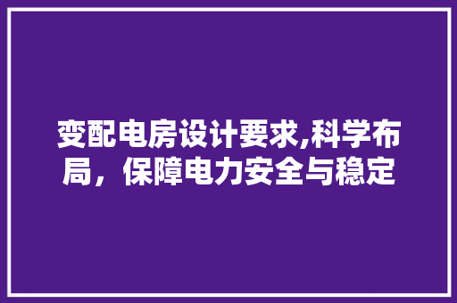 变配电房设计要求,科学布局，保障电力安全与稳定