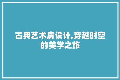 古典艺术房设计,穿越时空的美学之旅