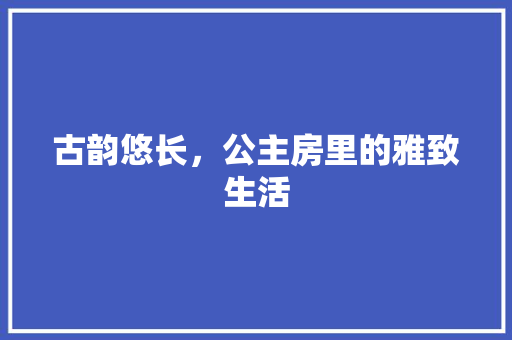 古韵悠长，公主房里的雅致生活
