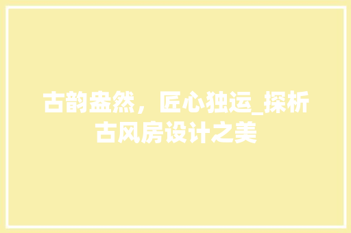 古韵盎然，匠心独运_探析古风房设计之美