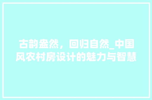 古韵盎然，回归自然_中国风农村房设计的魅力与智慧