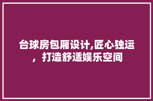 台球房包厢设计,匠心独运，打造舒适娱乐空间