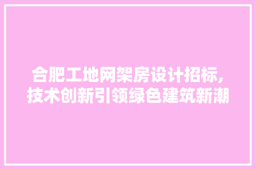 合肥工地网架房设计招标,技术创新引领绿色建筑新潮流