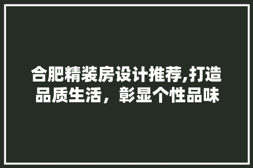 合肥精装房设计推荐,打造品质生活，彰显个性品味