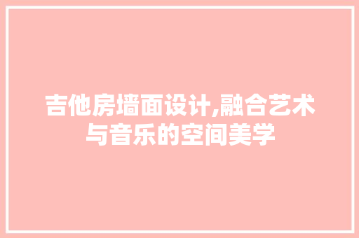 吉他房墙面设计,融合艺术与音乐的空间美学