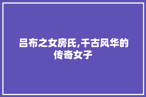 吕布之女房氏,千古风华的传奇女子
