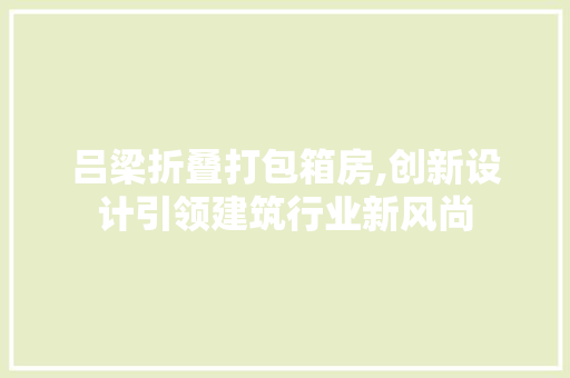 吕梁折叠打包箱房,创新设计引领建筑行业新风尚