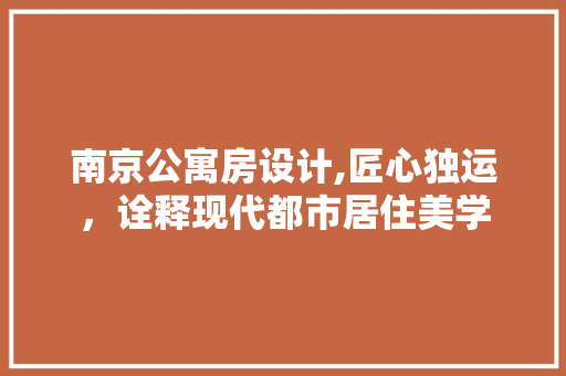 南京公寓房设计,匠心独运，诠释现代都市居住美学