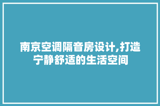 南京空调隔音房设计,打造宁静舒适的生活空间