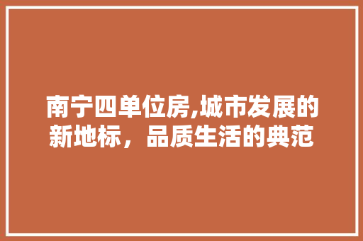 南宁四单位房,城市发展的新地标，品质生活的典范