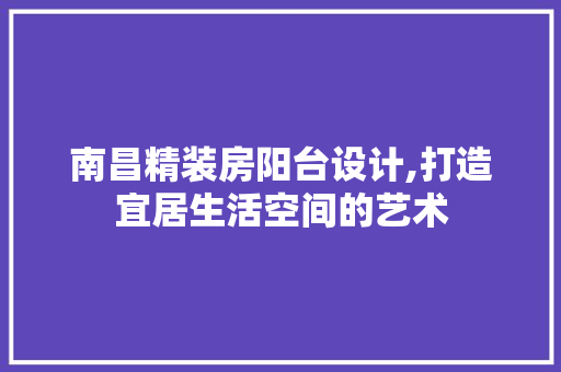 南昌精装房阳台设计,打造宜居生活空间的艺术