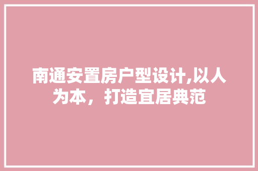 南通安置房户型设计,以人为本，打造宜居典范