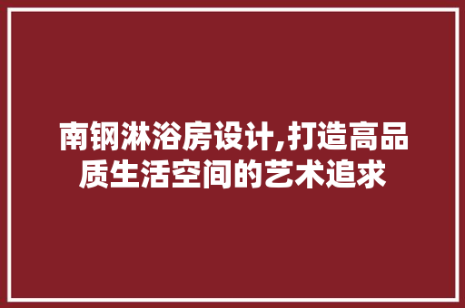 南钢淋浴房设计,打造高品质生活空间的艺术追求