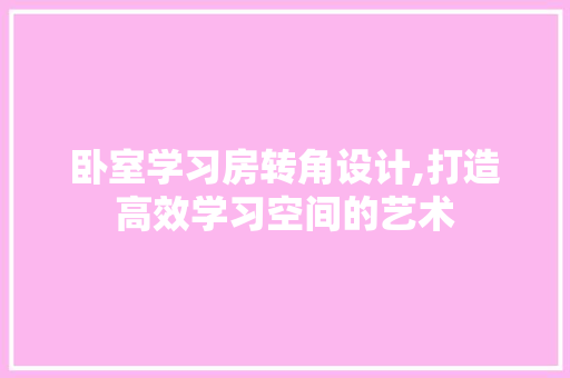 卧室学习房转角设计,打造高效学习空间的艺术