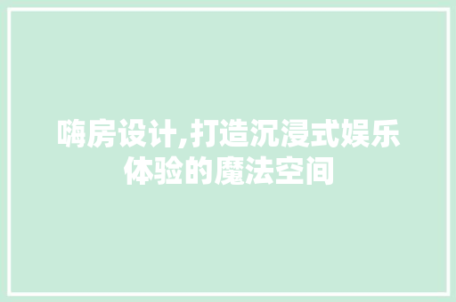 嗨房设计,打造沉浸式娱乐体验的魔法空间