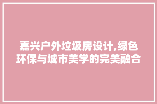 嘉兴户外垃圾房设计,绿色环保与城市美学的完美融合