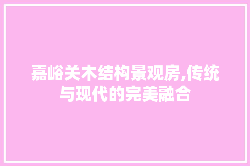 嘉峪关木结构景观房,传统与现代的完美融合