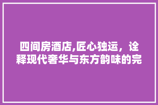 四间房酒店,匠心独运，诠释现代奢华与东方韵味的完美融合