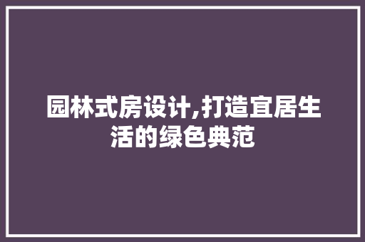 园林式房设计,打造宜居生活的绿色典范