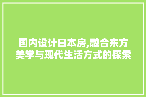 国内设计日本房,融合东方美学与现代生活方式的探索