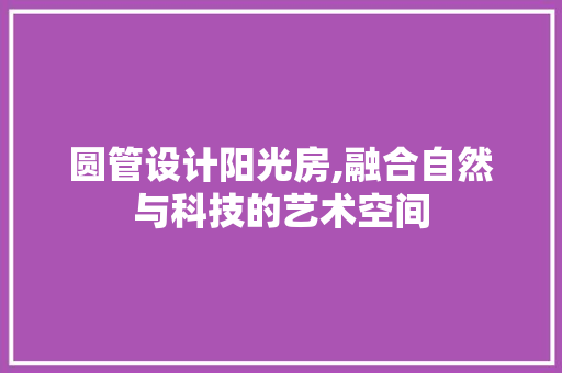 圆管设计阳光房,融合自然与科技的艺术空间