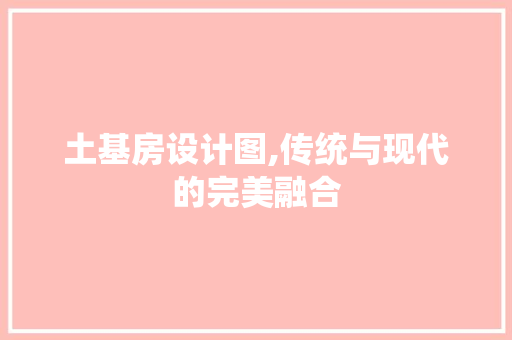 土基房设计图,传统与现代的完美融合