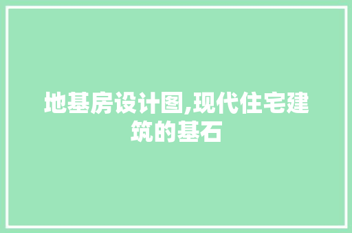 地基房设计图,现代住宅建筑的基石
