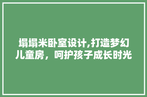 塌塌米卧室设计,打造梦幻儿童房，呵护孩子成长时光