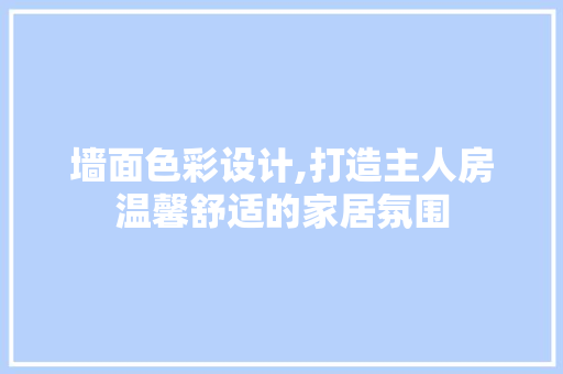 墙面色彩设计,打造主人房温馨舒适的家居氛围