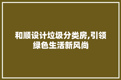 和顺设计垃圾分类房,引领绿色生活新风尚