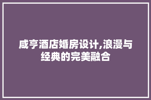咸亨酒店婚房设计,浪漫与经典的完美融合