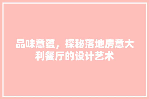 品味意蕴，探秘落地房意大利餐厅的设计艺术
