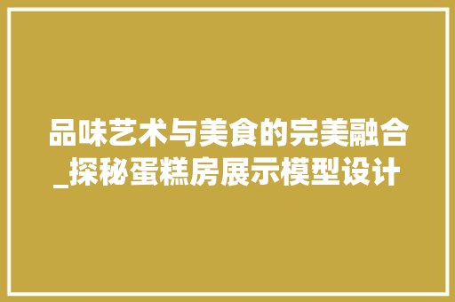 品味艺术与美食的完美融合_探秘蛋糕房展示模型设计