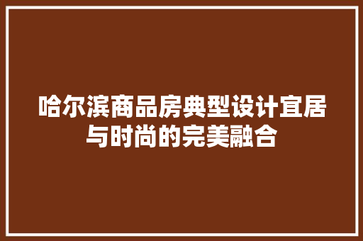 哈尔滨商品房典型设计宜居与时尚的完美融合