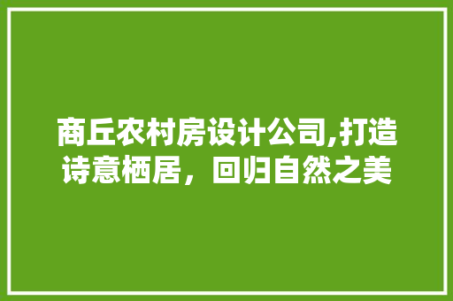 商丘农村房设计公司,打造诗意栖居，回归自然之美